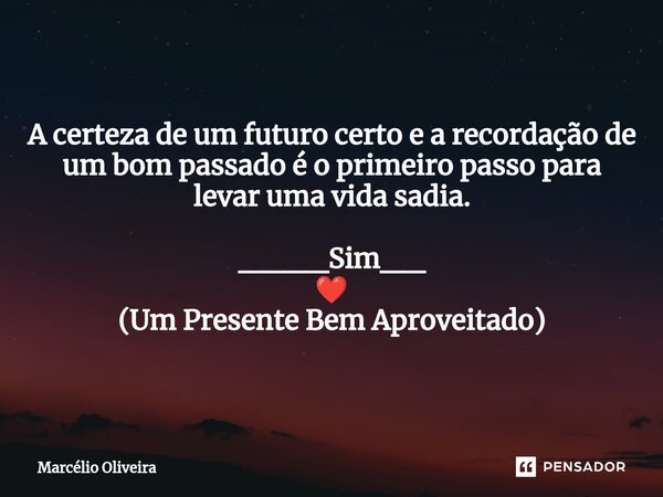 A certeza de um futuro certo e a recordação de um bom passado é o primeiro passo para levar uma vida sadia. ____Sim__ ❤️ (Um Presente Bem Aproveitado)... Frase de Marcelio Oliveira.