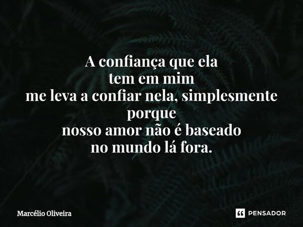 A confiança que ela
tem em mim
me leva a confiar nela, simplesmente porque
nosso amor não é baseado
no mundo lá fora.... Frase de Marcelio Oliveira.