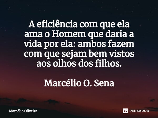A eficiência com que ela ama o Homem que daria a vida por ela: ambos fazem com que sejam bem vistos aos olhos dos filhos. Marcélio O. Sena⁠... Frase de Marcelio Oliveira.