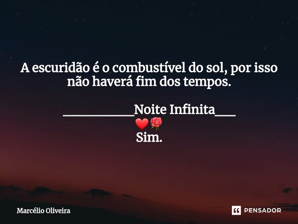 A escuridão é o combustível do sol, por isso não haverá fim dos tempos. _______Noite Infinita__ ❤🌹 Sim.... Frase de Marcelio Oliveira.