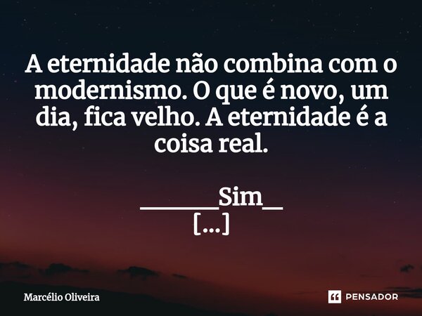 A eternidade não combina com o modernismo. O que é novo, um dia, fica velho. A eternidade é a coisa real. ____Sim_ ❤... Frase de Marcelio Oliveira.