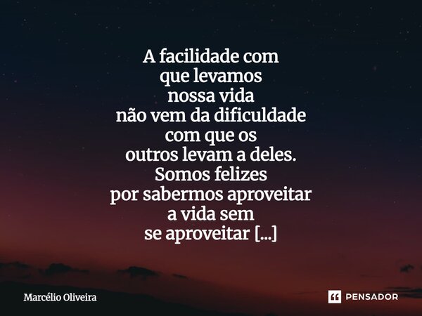 A facilidade com que levamos nossa vida não vem da dificuldade com que os outros levam a deles. Somos felizes por sabermos aproveitar a vida sem se aproveitar d... Frase de Marcelio Oliveira.