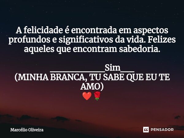 A felicidade é encontrada em aspectos profundos e significativos da vida. Felizes aqueles que encontram sabedoria. ________Sim__ (MINHA BRANCA, TU SABE QUE EU T... Frase de Marcelio Oliveira.