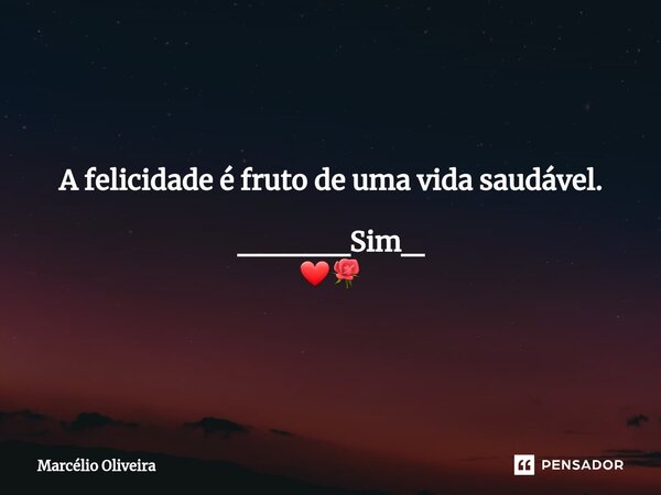 A felicidade é fruto de uma vida saudável. _____Sim_ ❤🌹... Frase de Marcelio Oliveira.