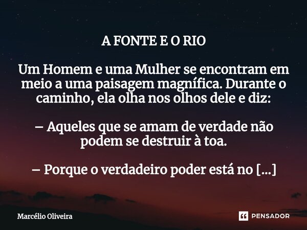 A FONTE E O RIO Um Homem e uma Mulher se encontram em meio a uma paisagem magnífica. Durante o caminho, ela olha nos olhos dele e diz: – Aqueles que se amam de ... Frase de Marcelio Oliveira.
