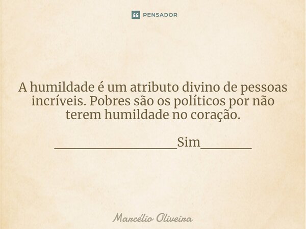 A humildade é um atributo divino de pessoas incríveis. Pobres são os políticos por não terem humildade no coração. ____________Sim_____... Frase de Marcelio Oliveira.