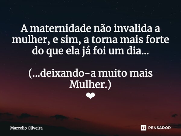 A maternidade não invalida a mulher, e sim, a torna mais forte do que ela já foi um dia... (...deixando-a muito mais Mulher.) ❤... Frase de Marcelio Oliveira.