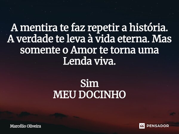 A mentira te faz repetir a história. A verdade te leva à vida eterna. Mas somente o Amor te torna uma Lenda viva. Sim ⁠MEU DOCINHO... Frase de Marcelio Oliveira.