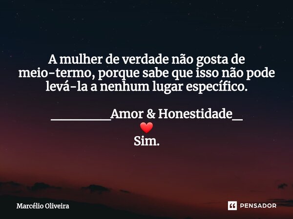 A mulher de verdade não gosta de meio-termo, porque sabe que isso não pode levá-la a nenhum lugar específico. ______Amor & Honestidade_ ❤ Sim.... Frase de Marcelio Oliveira.