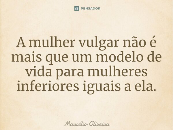 A mulher vulgar não é mais que um modelo de vida para mulheres inferiores iguais a ela.⁠... Frase de Marcelio Oliveira.