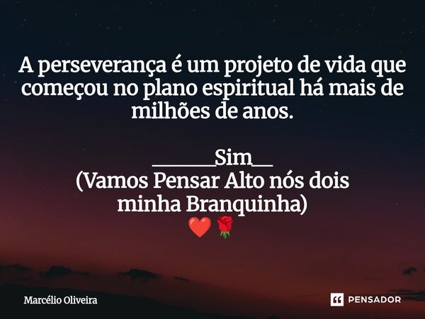 A perseverança é um projeto de vida que começou no plano espiritual há mais de milhões de anos. ______Sim__ (Vamos Pensar Alto nós dois minha Branquinha) ❤️🌹... Frase de Marcelio Oliveira.