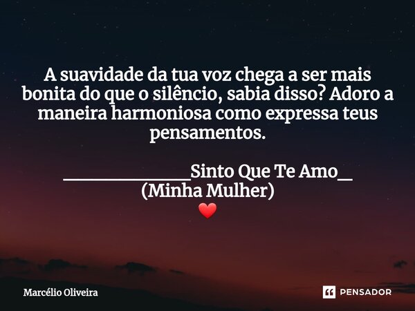 A suavidade da tua voz chega a ser mais bonita do que o silêncio, sabia disso? Adoro a maneira harmoniosa como expressa teus pensamentos. _________Sinto Que Te ... Frase de Marcelio Oliveira.