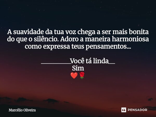 A suavidade da tua voz chega a ser mais bonita do que o silêncio. Adoro a maneira harmoniosa como expressa teus pensamentos.⁠.. _________Você tá linda__ Sim ❤️🌹... Frase de Marcelio Oliveira.
