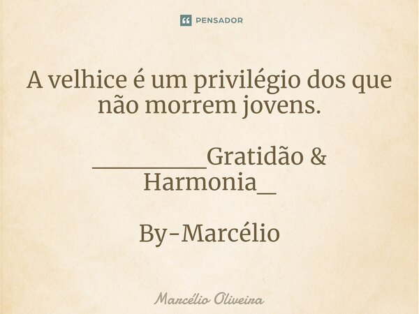 A velhice é um privilégio dos que não morrem jovens. ______Gratidão & Harmonia_ By-Marcélio... Frase de Marcelio Oliveira.