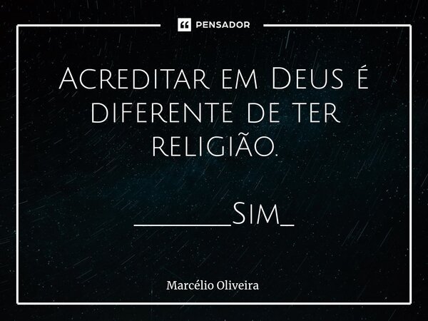 Acreditar em Deus é diferente de ter religião. _______Sim_... Frase de Marcelio Oliveira.