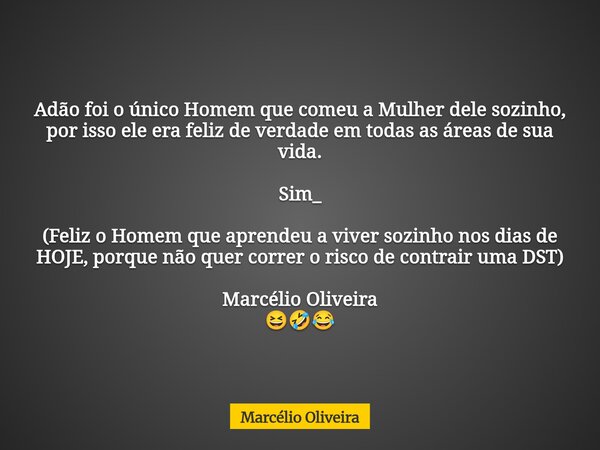 Adão foi o único Homem que comeu a Mulher dele sozinho, por isso ele era feliz de verdade em todas as áreas de sua vida. Sim_ (Feliz o Homem que aprendeu a viv... Frase de Marcélio Oliveira.