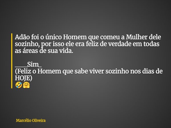 Adão foi o único Homem que comeu a Mulher dele sozinho, por isso ele era feliz de verdade em todas as áreas de sua vida. ____Sim_ ⁠(Feliz o Homem que sabe viver... Frase de Marcélio Oliveira.