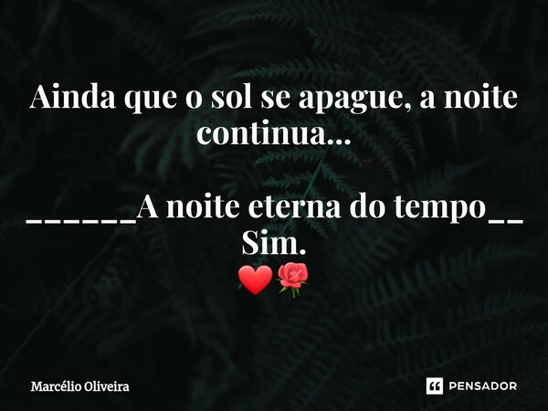 Ainda que o sol se apague, a noite continua... ______A noite eterna do tempo__ Sim. ❤🌹... Frase de Marcelio Oliveira.