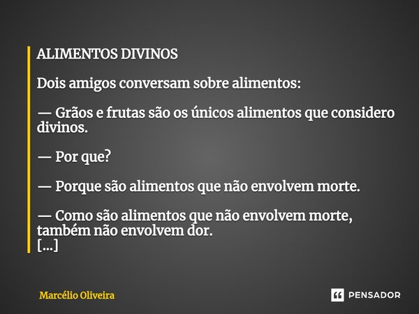 ⁠ALIMENTOS DIVINOS Dois amigos conversam sobre alimentos: — Grãos e frutas são os únicos alimentos que considero divinos. — Por que? — Porque são alimentos que ... Frase de Marcelio Oliveira.