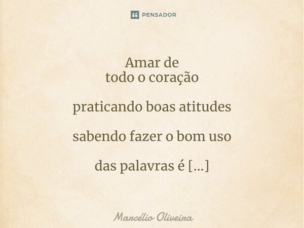 Amar de
todo o coração
praticando boas atitudes
sabendo fazer o bom uso
das palavras é
mágico. A Arte de Praticar o Amor
ao lado de Alguém... Frase de Marcelio Oliveira.