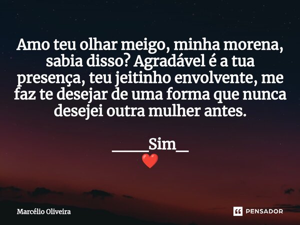 Amo teu olhar meigo, minha morena, sabia disso? Agradável é a tua presença, teu jeitinho envolvente, me faz te desejar de uma forma que nunca desejei outra mulh... Frase de Marcelio Oliveira.