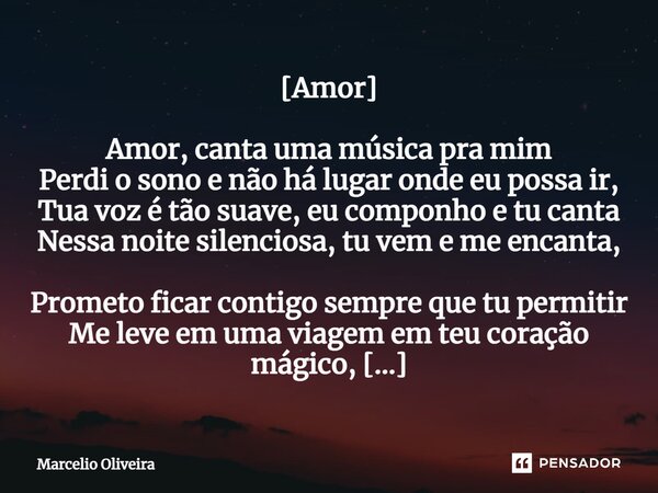 [Amor] Amor, canta uma música pra mim Perdi o sono e não há lugar onde eu possa ir, Tua voz é tão suave, eu componho e tu canta Nessa noite silenciosa, tu vem e... Frase de Marcelio Oliveira.
