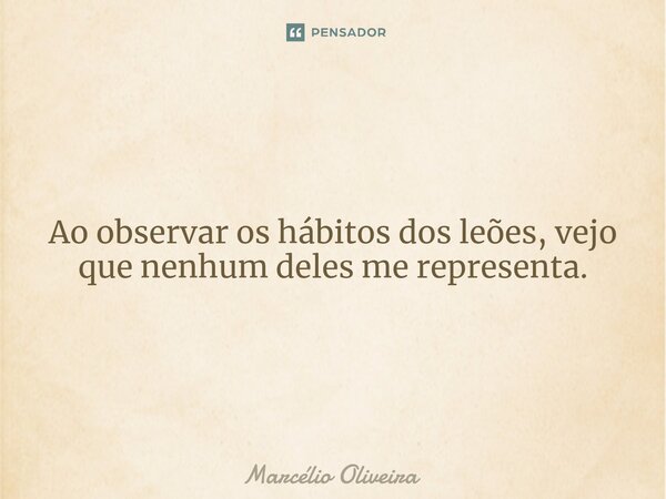 Ao observar os hábitos dos leões, vejo que nenhum deles me representa.... Frase de Marcelio Oliveira.