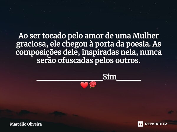 Ao ser tocado pelo amor de uma Mulher graciosa, ele chegou à porta da poesia. As composições dele, inspiradas nela, nunca serão ofuscadas pelos outros. ________... Frase de Marcelio Oliveira.