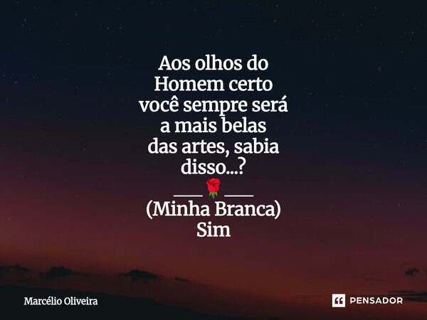 Aos olhos do Homem certo você sempre será a mais belas das artes, sabia disso...? ___🌹___ (Minha Branca) Sim... Frase de Marcelio Oliveira.