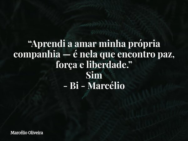 “Aprendi a amar minha própria companhia — é nela que encontro paz, força e liberdade.” Sim - Bi - Marcélio... Frase de Marcélio Oliveira.