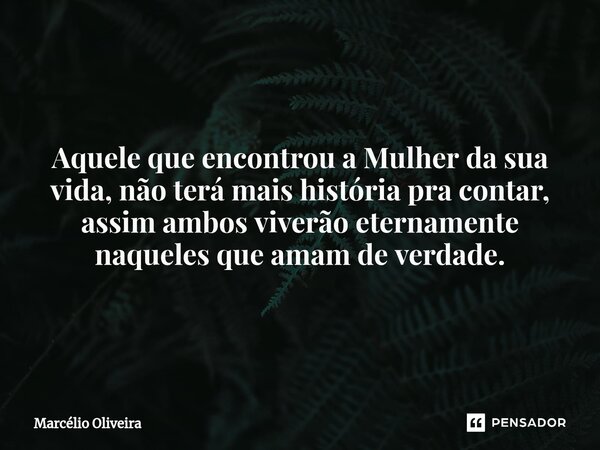 Aquele que encontrou a Mulher da sua vida, não terá mais história pra contar, assim ambos viverão eternamente naqueles que amam de verdade.... Frase de Marcelio Oliveira.