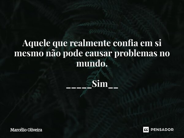 Aquele que realmente confia em si mesmo não pode causar problemas no mundo.⁠ _____Sim__... Frase de Marcelio Oliveira.