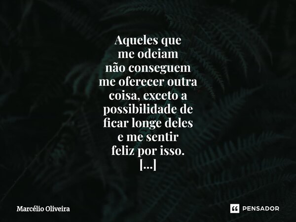 Aqueles que me odeiam não conseguem me oferecer outra coisa, exceto a possibilidade de ficar longe deles e me sentir feliz por isso. _____Sim_... Frase de Marcelio Oliveira.