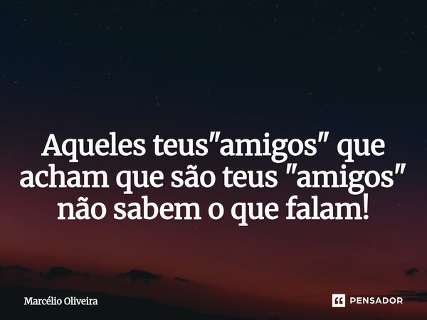 ⁠ Aqueles teus "amigos" que acham que são teus "amigos" não sabem o que falam!... Frase de Marcelio Oliveira.