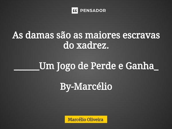 As damas são as maiores escravas do xadrez. ______Um Jogo de Perde e Ganha_ By-Marcélio... Frase de Marcelio Oliveira.