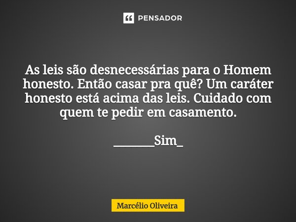 As leis são desnecessárias para o Homem honesto. Então casar pra quê? Um caráter honesto está acima das leis. Cuidado com quem te pedir em casamento. _______Sim... Frase de Marcelio Oliveira.
