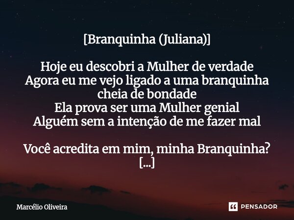 [Branquinha (Juliana)] Hoje eu descobri a Mulher de verdade Agora eu me vejo ligado a uma branquinha cheia de bondade Ela prova ser uma Mulher genial Alguém sem... Frase de Marcelio Oliveira.