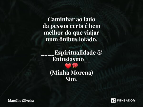 Caminhar ao lado da pessoa certa é bem melhor do que viajar num ônibus lotado. ____Espiritualidade & Entusiasmo__ ❤🌹 (Minha Morena) Sim.... Frase de Marcelio Oliveira.