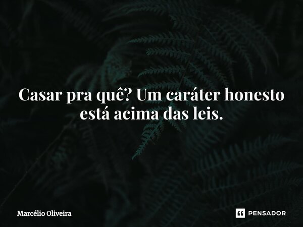 Casar pra quê? Um caráter honesto está acima⁠ das leis.... Frase de Marcelio Oliveira.