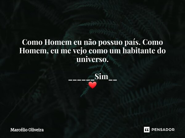 Como Homem eu não possuo país. Como Homem, eu me vejo como um habitante do universo. ______Sim__ ❤... Frase de Marcelio Oliveira.