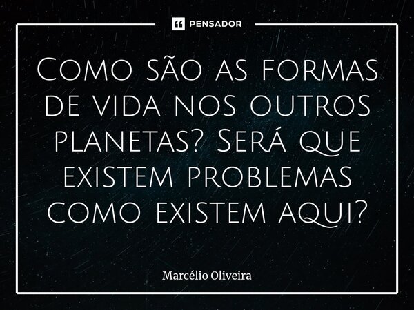 Como são as formas de vida nos outros planetas? Será que existem problemas como existem aqui?... Frase de Marcelio Oliveira.