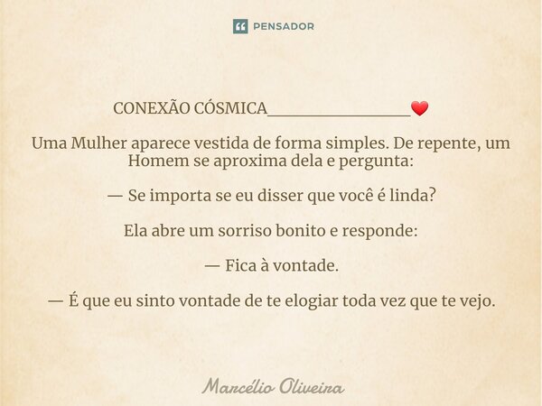 CONEXÃO CÓSMICA___________❤ Uma Mulher aparece vestida de forma simples. De repente, um Homem se aproxima dela e pergunta: — Se importa se eu disser que você é ... Frase de Marcelio Oliveira.