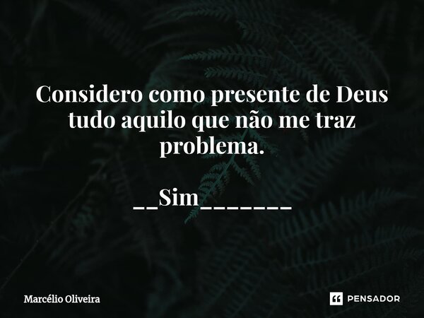 Considero como presente de Deus tudo aquilo que não me traz problema. __Sim_______... Frase de Marcelio Oliveira.