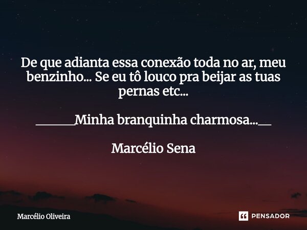 De que adianta essa conexão toda no ar, meu benzinho... Se eu tô louco pra beijar as tuas pernas etc... ______Minha branquinha charmosa...__ Marcélio Sena⁠... Frase de Marcelio Oliveira.