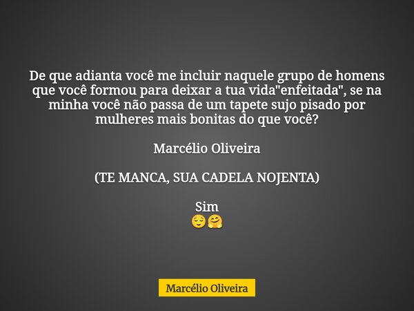 De que adianta você me incluir naquele grupo de homens que você formou para deixar a tua vida "enfeitada", se na minha você não passa de um tapete suj... Frase de Marcélio Oliveira.