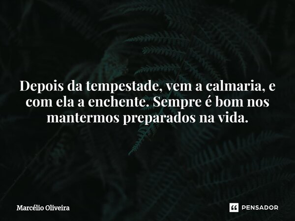 ⁠Depois da tempestade, vem a calmaria, e com ela a enchente. Sempre é bom nos mantermos preparados na vida.... Frase de Marcelio Oliveira.