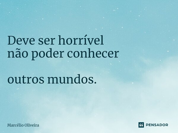 Deve ser horrível não poder conhecer outros mundos.... Frase de Marcelio Oliveira.