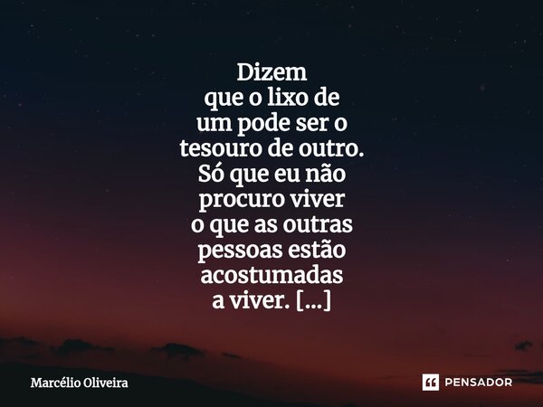 Dizem que o lixo de um pode ser o tesouro de outro. Só que eu não procuro viver o que as outras pessoas estão acostumadas a viver. ________Me sinto bem com a vi... Frase de Marcelio Oliveira.