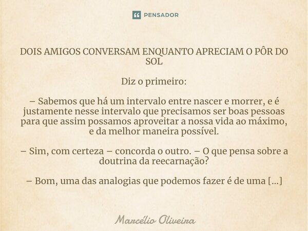 DOIS AMIGOS CONVERSAM ENQUANTO APRECIAM O PÔR DO SOL Diz o primeiro: – Sabemos que há um intervalo entre nascer e morrer, e é justamente nesse intervalo que pre... Frase de Marcelio Oliveira.