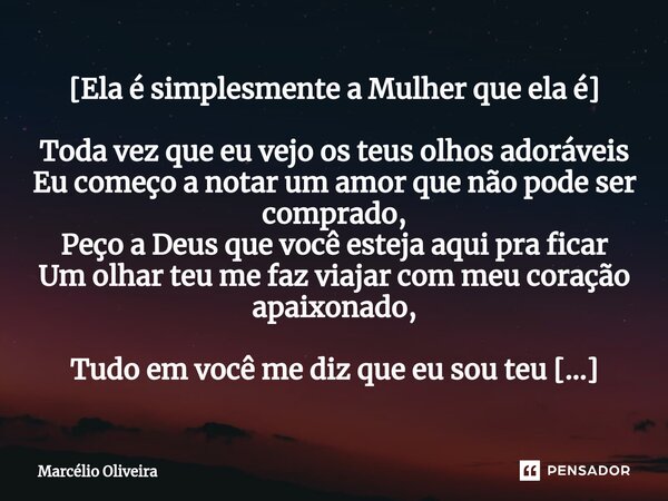 [Ela é simplesmente a Mulher que ela é] Toda vez que eu vejo os teus olhos adoráveis Eu começo a notar um amor que não pode ser comprado, Peço a Deus que você e... Frase de Marcelio Oliveira.